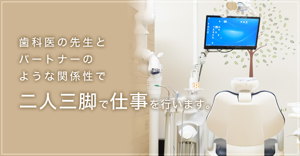 歯科医の先生とパートナーのような関係性で二人三脚で仕事を行います